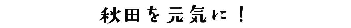 秋田を元気に！