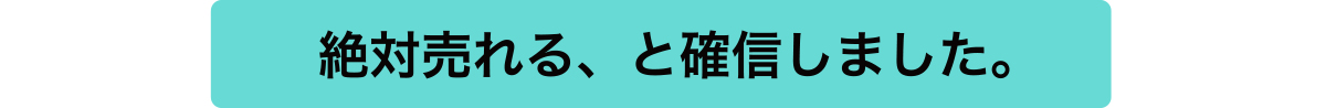 絶対売れる、と確信しました。