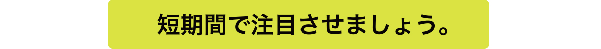 短期間で注目させましょう。