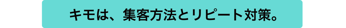 キモは、集客方法とリピート対策。