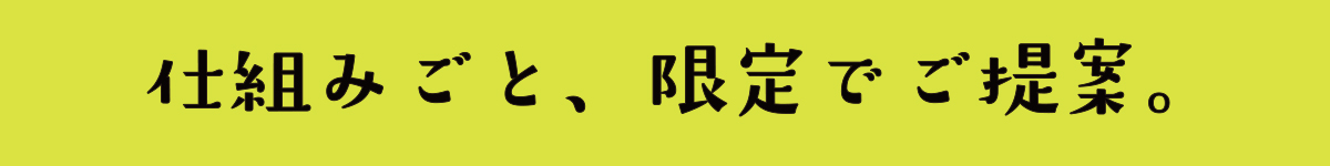 仕組みごと、限定でご提案。